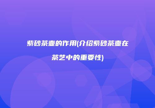 紫砂茶壶的作用(介绍紫砂茶壶在茶艺中的重要性)