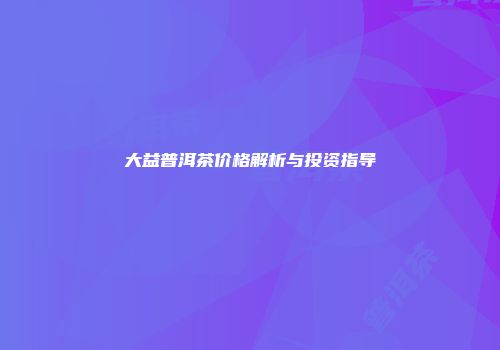 大益普洱茶价格解析与投资指导