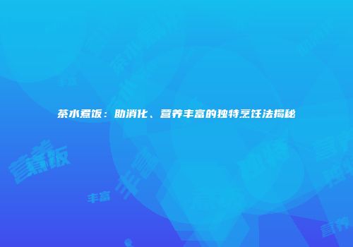 茶水煮饭：助消化、营养丰富的独特烹饪法揭秘