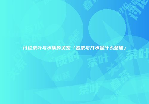 讨论茶叶与水质的关系「春茶与开水是什么意思」