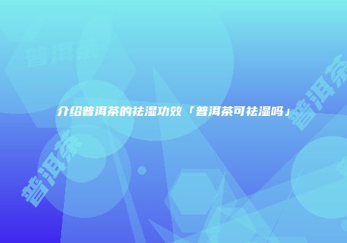 介绍普洱茶的祛湿功效「普洱茶可祛湿吗」