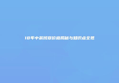 18年中茶班章价格揭秘与知识点全览