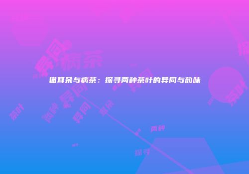 猫耳朵与病茶：探寻两种茶叶的异同与韵味