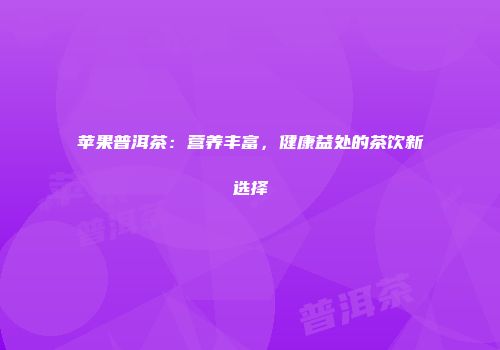苹果普洱茶：营养丰富，健康益处的茶饮新选择