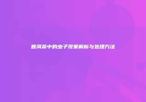普洱茶中的虫子现象解析与处理方法