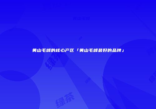 黄山毛峰的核心产区「黄山毛峰最好的品牌」