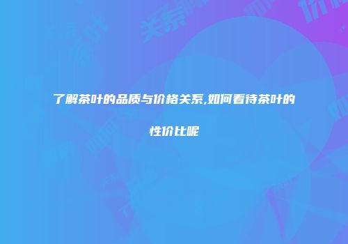 了解茶叶的品质与价格关系,如何看待茶叶的性价比呢