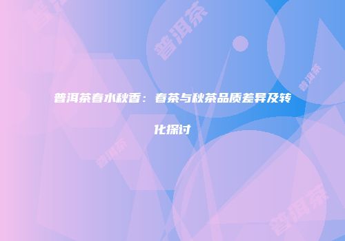 普洱茶春水秋香：春茶与秋茶品质差异及转化探讨