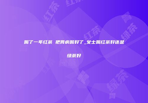 喝了一年红茶 把胃病喝好了_女士喝红茶好还是绿茶好