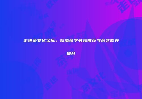 走进茶文化宝库：权威茶学书籍推荐与茶艺修养提升