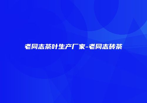 老同志茶叶生产厂家-老同志砖茶
