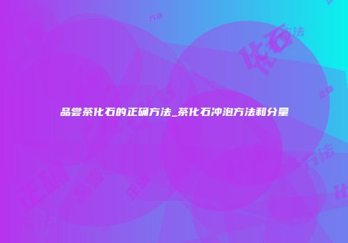 品尝茶化石的正确方法_茶化石冲泡方法和分量
