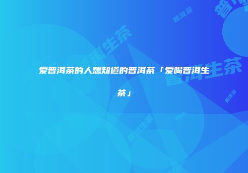 爱普洱茶的人想知道的普洱茶「爱喝普洱生茶」