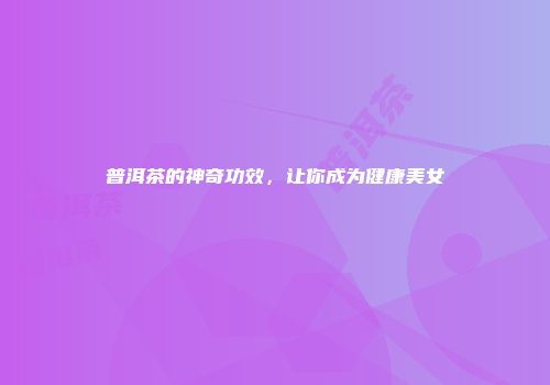 普洱茶的神奇功效，让你成为健康美女