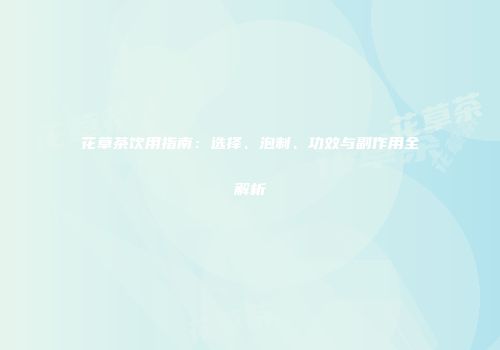花草茶饮用指南：选择、泡制、功效与副作用全解析