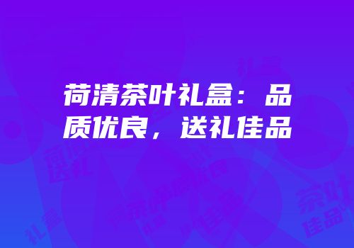 荷清茶叶礼盒：品质优良，送礼佳品