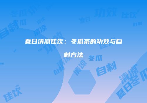 夏日清凉佳饮：冬瓜茶的功效与自制方法