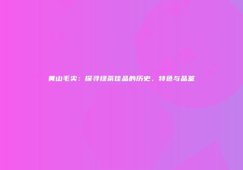 黄山毛尖：探寻绿茶佳品的历史、特色与品鉴