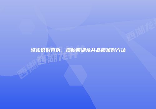 轻松识别真伪，揭秘西湖龙井品质鉴别方法