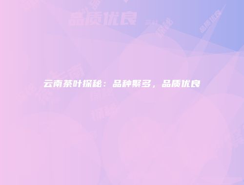 云南茶叶探秘：品种繁多，品质优良