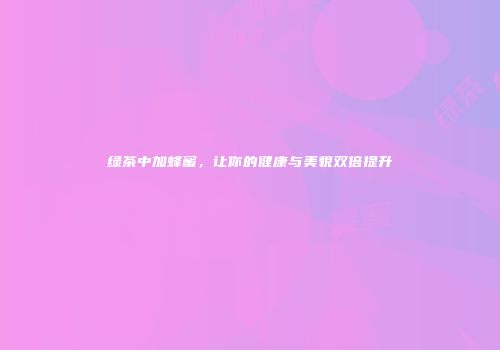 绿茶中加蜂蜜，让你的健康与美貌双倍提升