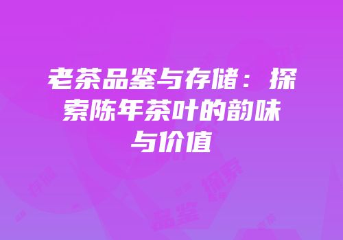 老茶品鉴与存储：探索陈年茶叶的韵味与价值