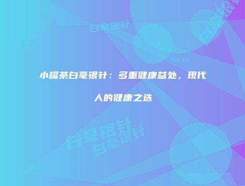 小罐茶白毫银针：多重健康益处，现代人的健康之选