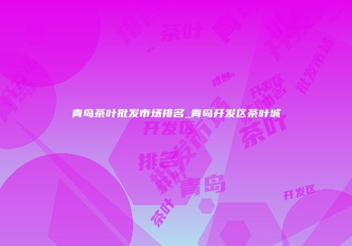 青岛茶叶批发市场排名_青岛开发区茶叶城