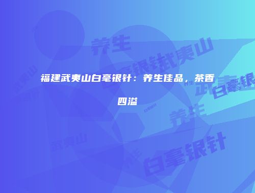 福建武夷山白毫银针：养生佳品，茶香四溢