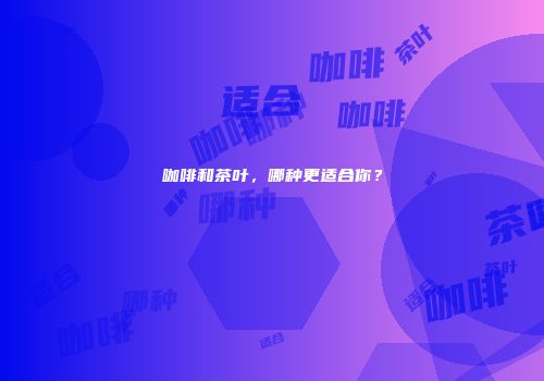 咖啡和茶叶，哪种更适合你？