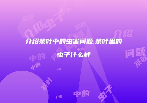 介绍茶叶中的虫害问题,茶叶里的虫子什么样