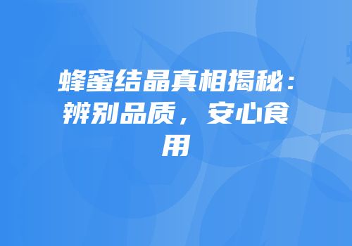 蜂蜜结晶真相揭秘：辨别品质，安心食用