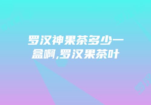 罗汉神果茶多少一盒啊,罗汉果茶叶