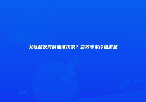 女性朋友何时应该饮茶？营养专家详细解答