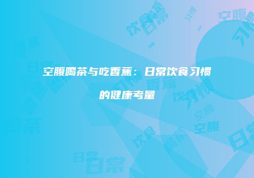空腹喝茶与吃香蕉：日常饮食习惯的健康考量