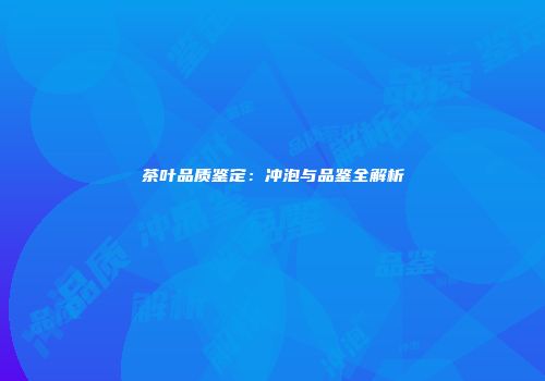 茶叶品质鉴定：冲泡与品鉴全解析