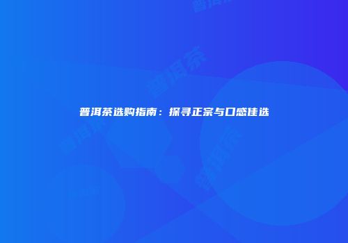 普洱茶选购指南：探寻正宗与口感佳选