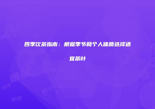 四季饮茶指南：根据季节和个人体质选择适宜茶叶