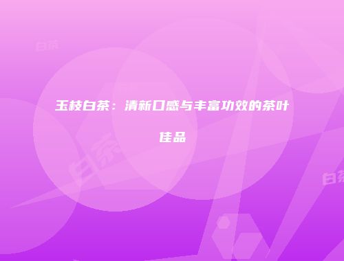 玉枝白茶：清新口感与丰富功效的茶叶佳品