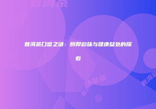 普洱茶口感之谜：醇厚韵味与健康益处的探索