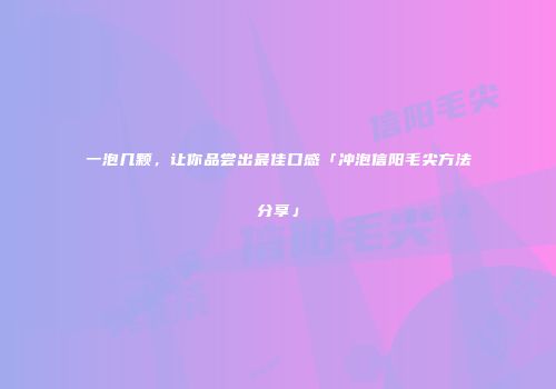一泡几颗，让你品尝出最佳口感「冲泡信阳毛尖方法分享」