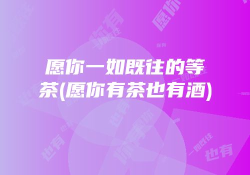 愿你一如既往的等茶(愿你有茶也有酒)