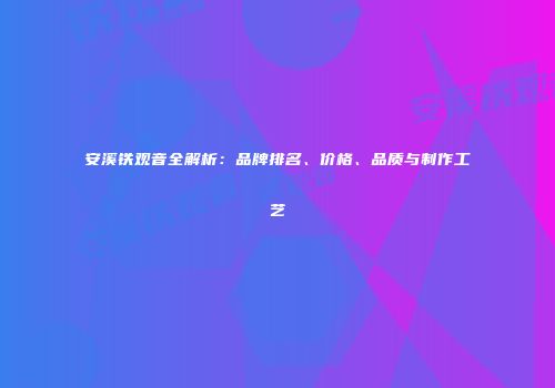 安溪铁观音全解析：品牌排名、价格、品质与制作工艺