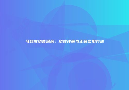 马到成功普洱茶：功效详解与正确饮用方法