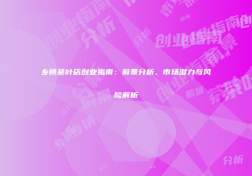 乡镇茶叶店创业指南：前景分析、市场潜力与风险解析
