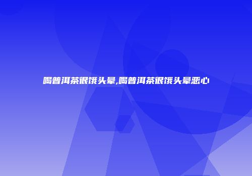 喝普洱茶很饿头晕,喝普洱茶很饿头晕恶心