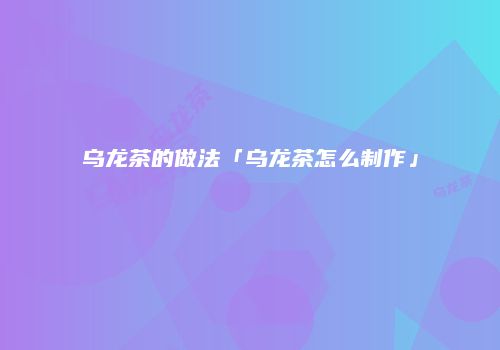 乌龙茶的做法「乌龙茶怎么制作」