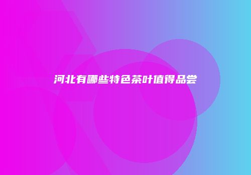 河北有哪些特色茶叶值得品尝