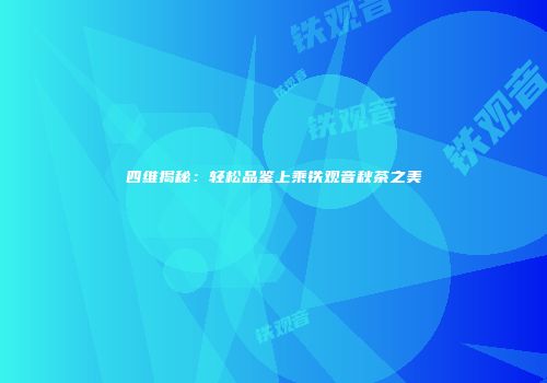 四维揭秘：轻松品鉴上乘铁观音秋茶之美