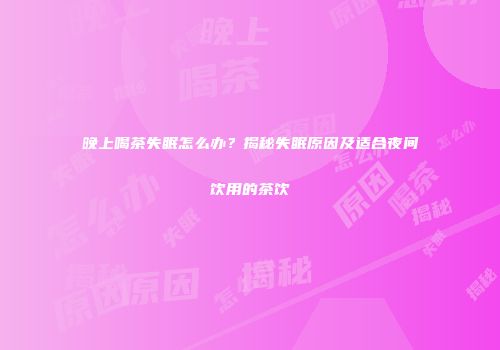 晚上喝茶失眠怎么办？揭秘失眠原因及适合夜间饮用的茶饮